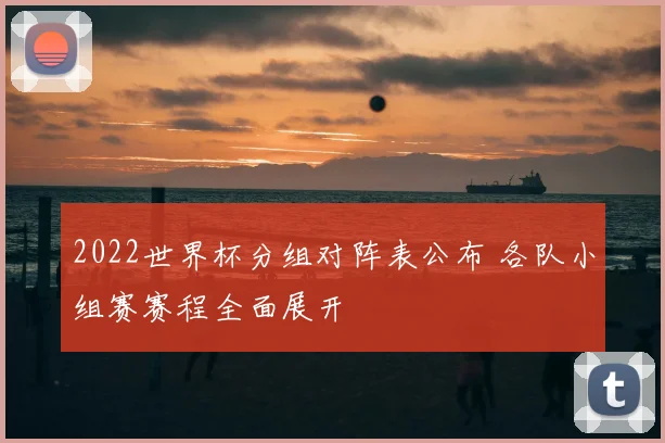2022世界杯分组对阵表公布 各队小组赛赛程全面展开