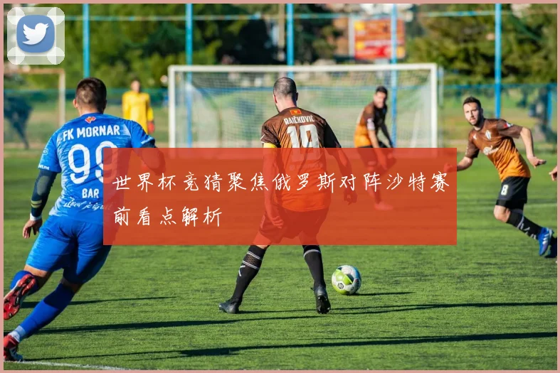 世界杯竞猜聚焦俄罗斯对阵沙特赛前看点解析