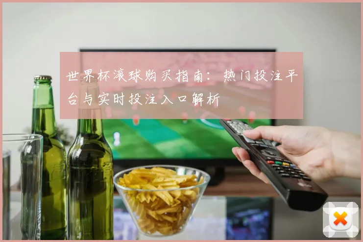 世界杯滚球购买指南：热门投注平台与实时投注入口解析