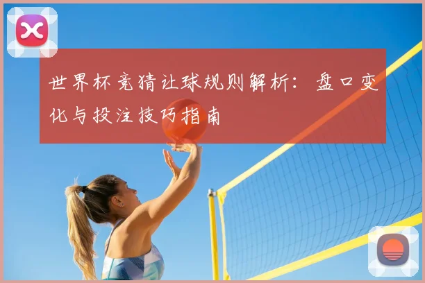 世界杯竞猜让球规则解析：盘口变化与投注技巧指南