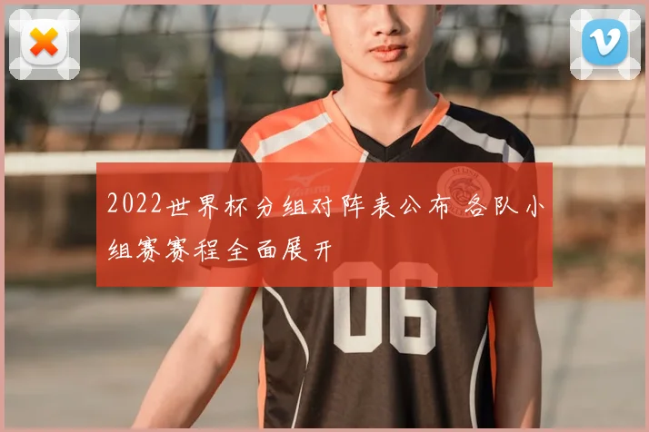 2022世界杯分组对阵表公布 各队小组赛赛程全面展开