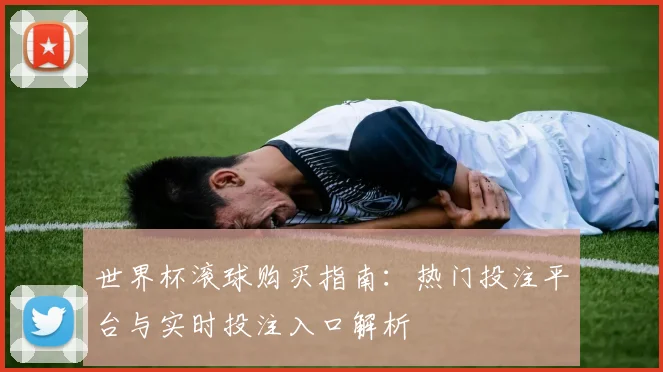 世界杯滚球购买指南:热门投注平台与实时投注入口解析