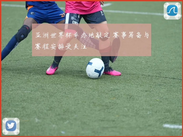 亚洲世界杯举办地敲定 赛事筹备与赛程安排受关注