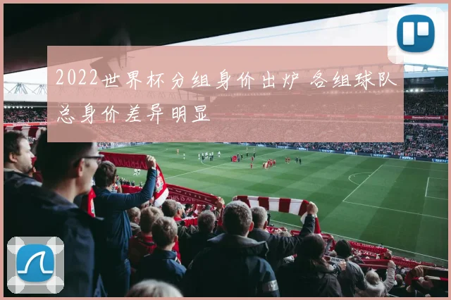 2022世界杯分组身价出炉 各组球队总身价差异明显