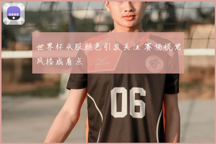 世界杯衣服颜色引发关注 赛场视觉风格成看点