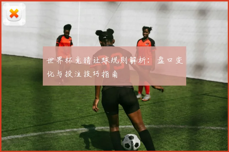 世界杯竞猜让球规则解析：盘口变化与投注技巧指南