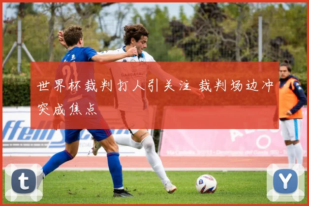 世界杯裁判打人引关注 裁判场边冲突成焦点