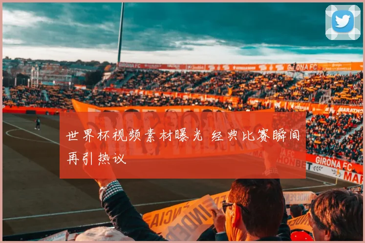 世界杯视频素材曝光 经典比赛瞬间再引热议