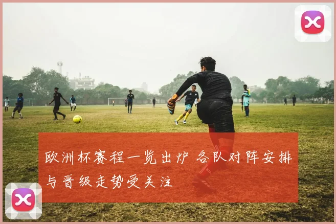 欧洲杯赛程一览出炉 各队对阵安排与晋级走势受关注