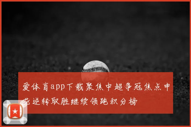 爱体育app下载聚焦中超争冠焦点申花逆转取胜继续领跑积分榜