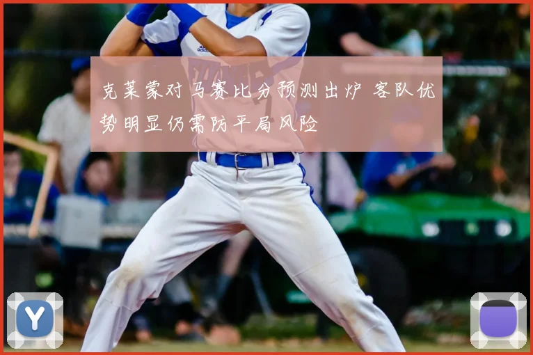 克莱蒙对马赛比分预测出炉 客队优势明显仍需防平局风险