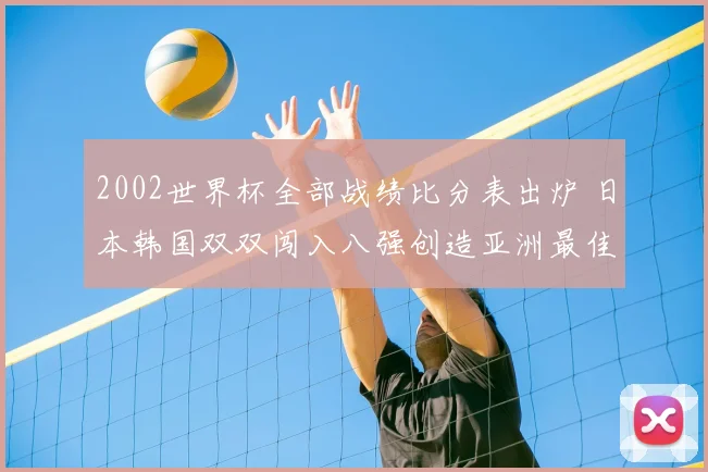 2002世界杯全部战绩比分表出炉 日本韩国双双闯入八强创造亚洲最佳战绩