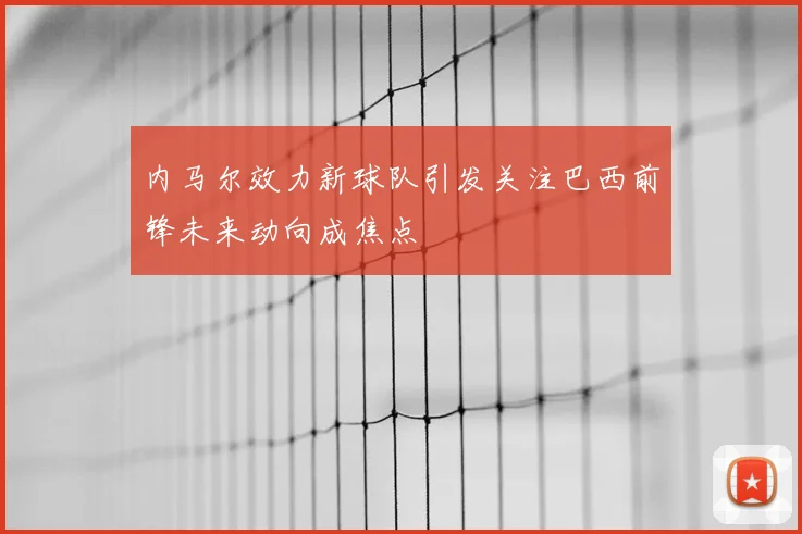 内马尔效力新球队引发关注巴西前锋未来动向成焦点