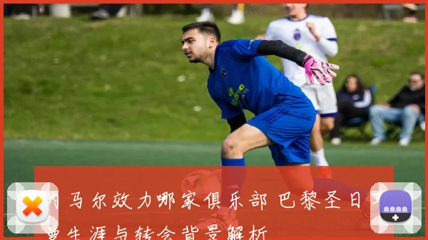 内马尔效力哪家俱乐部 巴黎圣日耳曼生涯与转会背景解析