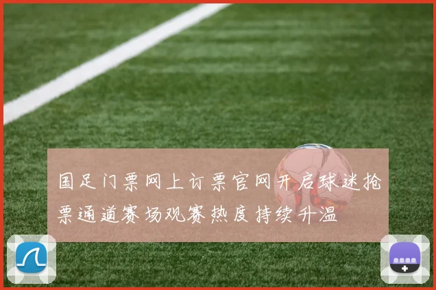 国足门票网上订票官网开启球迷抢票通道赛场观赛热度持续升温