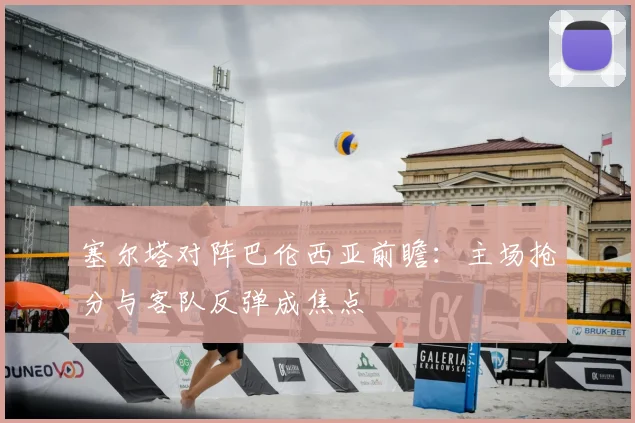 塞尔塔对阵巴伦西亚前瞻：主场抢分与客队反弹成焦点
