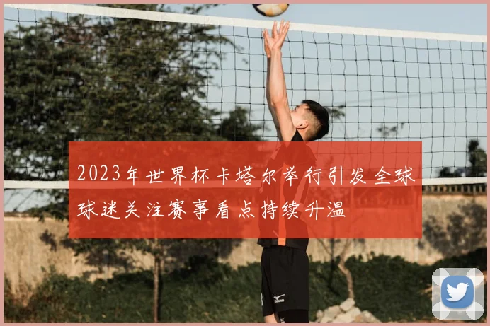 2023年世界杯卡塔尔举行引发全球球迷关注赛事看点持续升温
