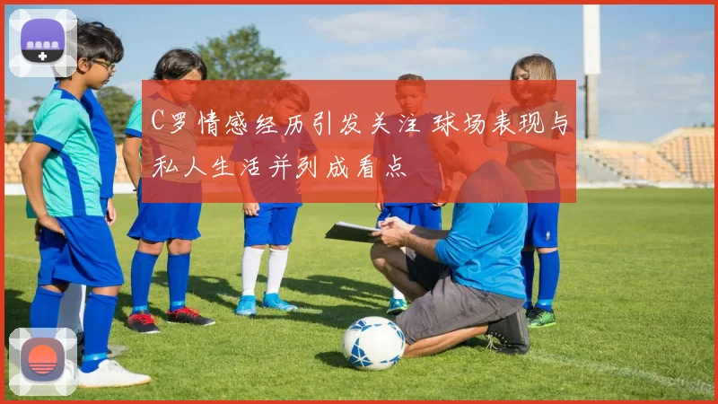 C罗情感经历引发关注 球场表现与私人生活并列成看点
