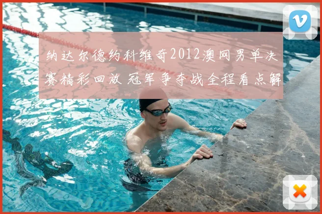 纳达尔德约科维奇2012澳网男单决赛精彩回放 冠军争夺战全程看点解析