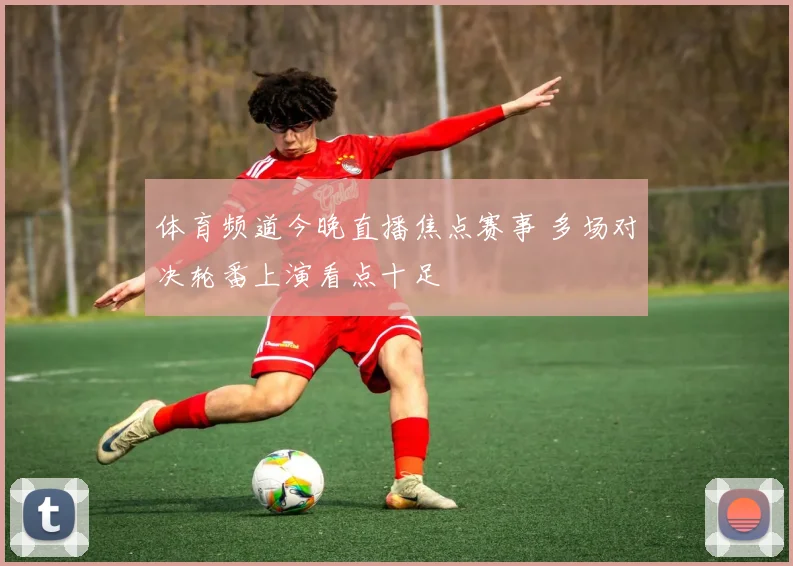 体育频道今晚直播焦点赛事 多场对决轮番上演看点十足