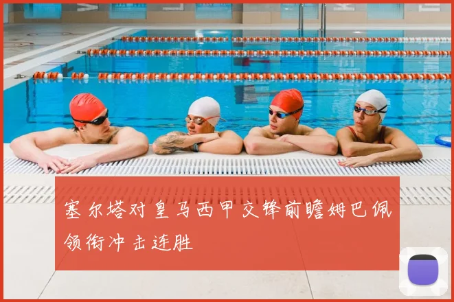塞尔塔对皇马西甲交锋前瞻姆巴佩领衔冲击连胜