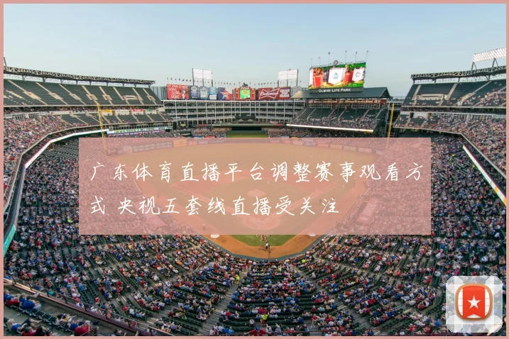 广东体育直播平台调整赛事观看方式 央视五套线直播受关注