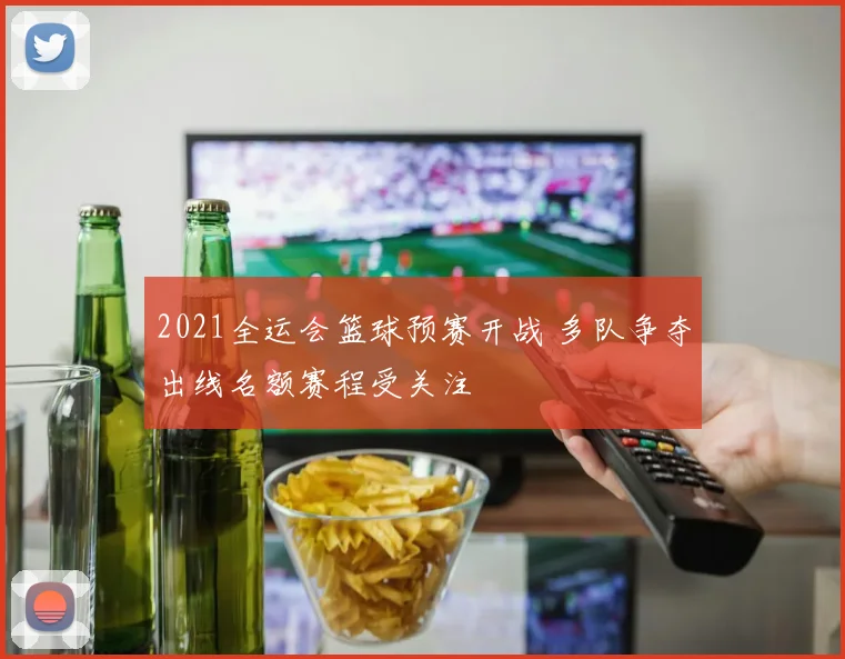 2021全运会篮球预赛开战 多队争夺出线名额赛程受关注