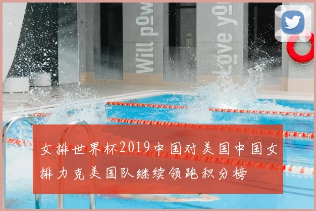 女排世界杯2019中国对美国中国女排力克美国队继续领跑积分榜