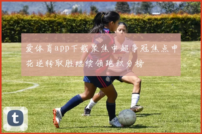 爱体育app下载聚焦中超争冠焦点申花逆转取胜继续领跑积分榜