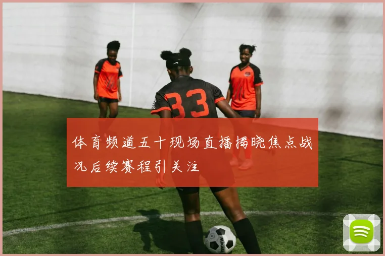 体育频道五十现场直播揭晓焦点战况后续赛程引关注
