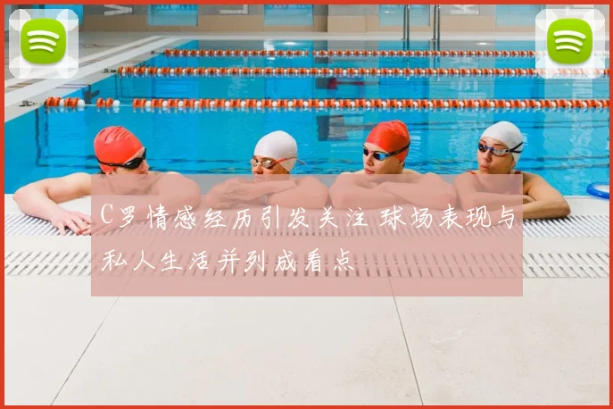 C罗情感经历引发关注 球场表现与私人生活并列成看点