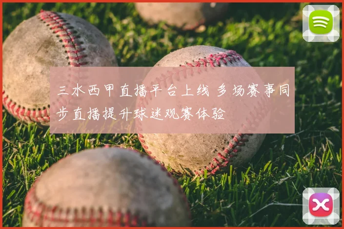 三水西甲直播平台上线 多场赛事同步直播提升球迷观赛体验
