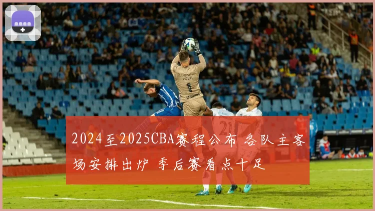 2024至2025CBA赛程公布 各队主客场安排出炉 季后赛看点十足