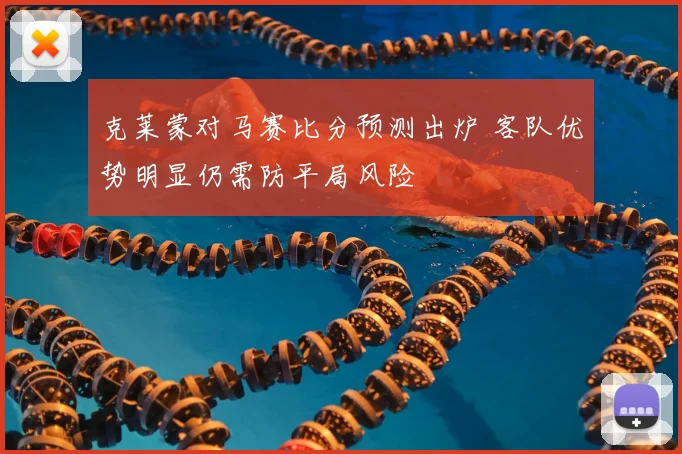 克莱蒙对马赛比分预测出炉 客队优势明显仍需防平局风险