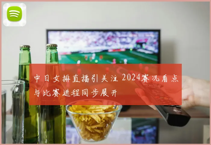 中日女排直播引关注 2024赛况看点与比赛进程同步展开