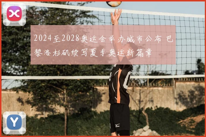 2024至2028奥运会举办城市公布 巴黎洛杉矶续写夏季奥运新篇章