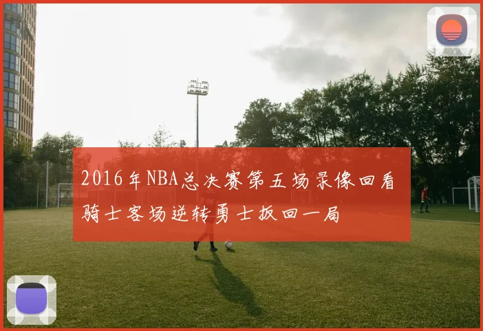 2016年NBA总决赛第五场录像回看 骑士客场逆转勇士扳回一局