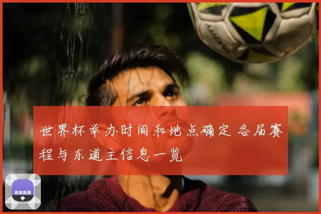 世界杯举办时间和地点确定 各届赛程与东道主信息一览