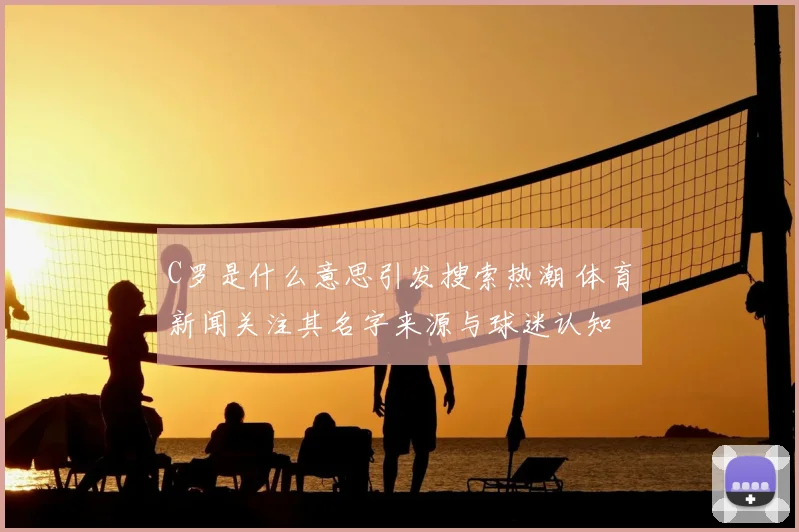 C罗是什么意思引发搜索热潮 体育新闻关注其名字来源与球迷认知