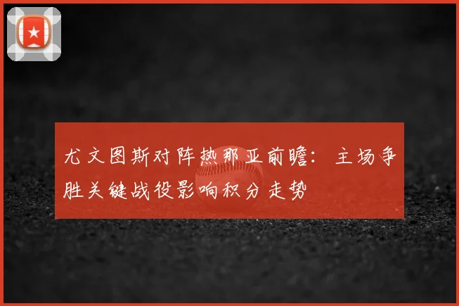 尤文图斯对阵热那亚前瞻：主场争胜关键战役影响积分走势