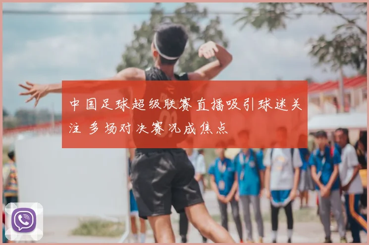 中国足球超级联赛直播吸引球迷关注 多场对决赛况成焦点