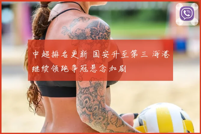 中超排名更新 国安升至第三 海港继续领跑争冠悬念加剧