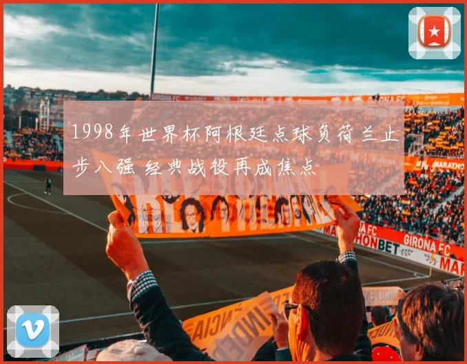 1998年世界杯阿根廷点球负荷兰止步八强 经典战役再成焦点