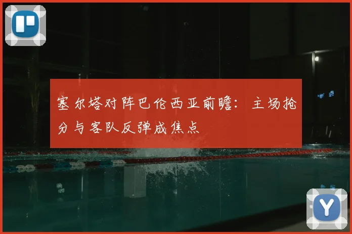 塞尔塔对阵巴伦西亚前瞻：主场抢分与客队反弹成焦点