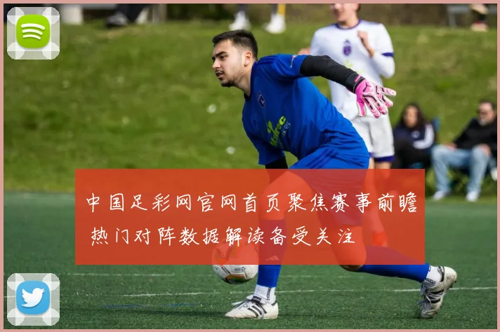 中国足彩网官网首页聚焦赛事前瞻 热门对阵数据解读备受关注