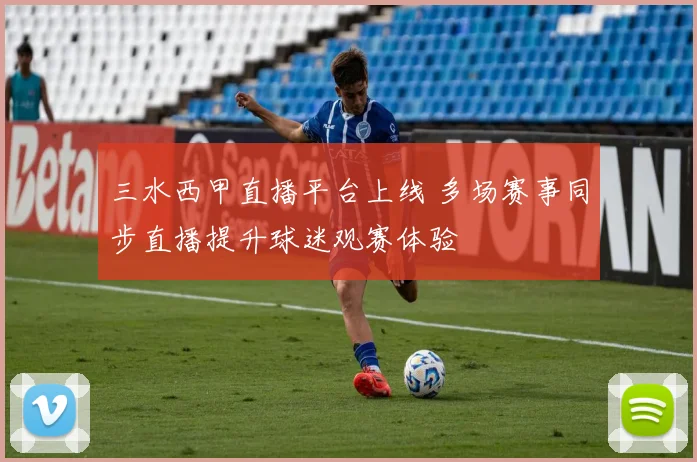 三水西甲直播平台上线 多场赛事同步直播提升球迷观赛体验