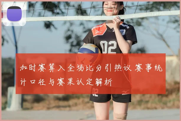 加时赛算入全场比分引热议 赛事统计口径与赛果认定解析