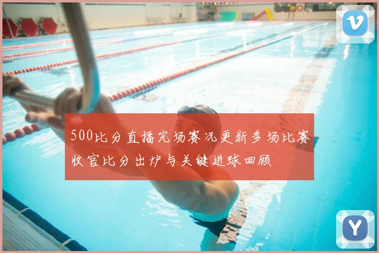 500比分直播完场赛况更新多场比赛收官比分出炉与关键进球回顾