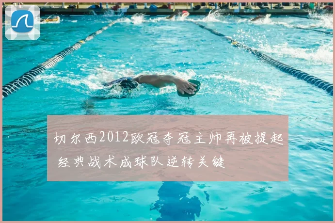 切尔西2012欧冠夺冠主帅再被提起 经典战术成球队逆转关键