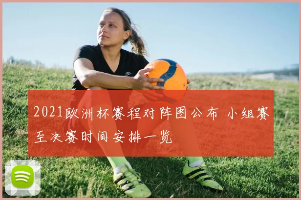 2021欧洲杯赛程对阵图公布 小组赛至决赛时间安排一览